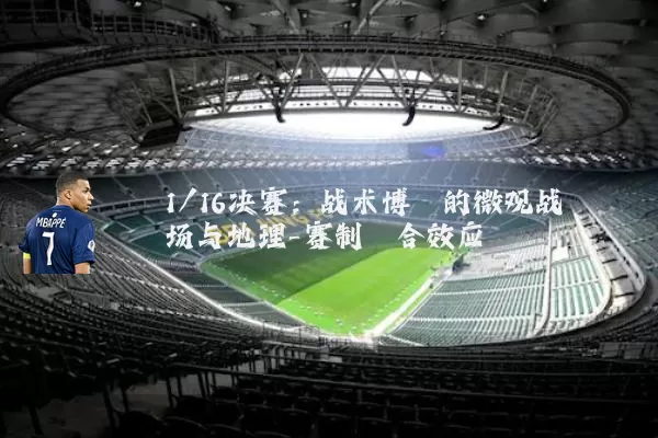 1/16决赛:战术博弈的微观战场与地理-赛制耦合效应