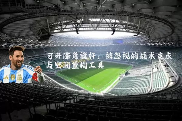 可升降角旗杆:被忽视的战术支点与空间重构工具