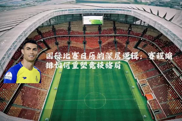 国际比赛日历的深层逻辑：赛程编排如何重塑竞技格局