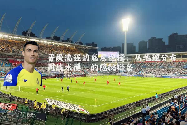 晋级流程的底层逻辑：从地理分布到战术博弈的隐秘链条