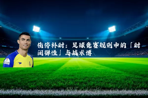 伤停补时:足球竞赛规则中的「时间弹性」与战术博弈