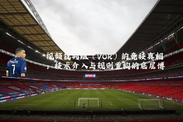 视频裁判组(VOR)的竞技真相:技术介入与规则重构的底层博弈