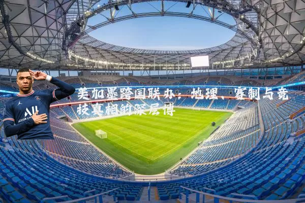 美加墨跨国联办:地理、赛制与竞技真相的深层博弈