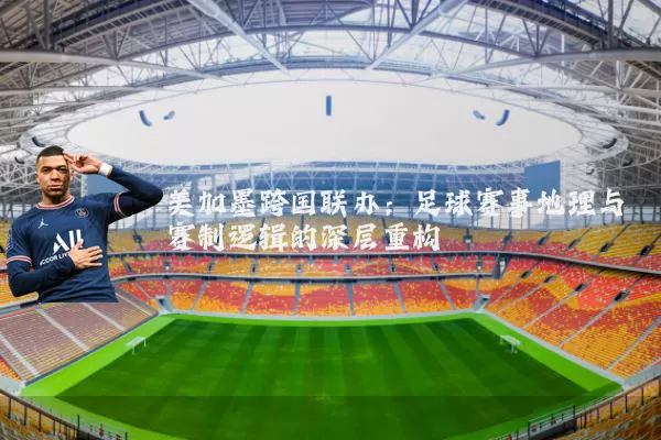 美加墨跨国联办:足球赛事地理与赛制逻辑的深层重构