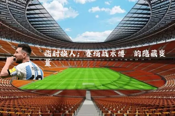 临时换人：赛场战术博弈的隐藏变量