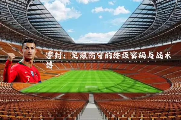 零封:足球防守的终极密码与战术博弈