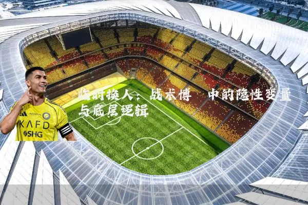 临时换人:战术博弈中的隐性变量与底层逻辑