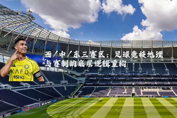 西/中/东三赛区:足球竞技地理与赛制的底层逻辑重构