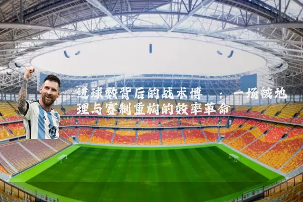 进球数背后的战术博弈:一场被地理与赛制重构的效率革命