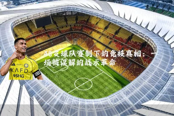 48支球队赛制下的竞技真相:一场被误解的战术革命