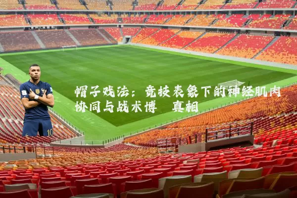 帽子戏法:竞技表象下的神经肌肉协同与战术博弈真相