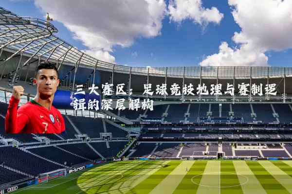 三大赛区:足球竞技地理与赛制逻辑的深层解构