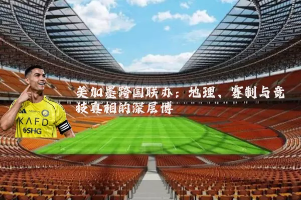 美加墨跨国联办：地理、赛制与竞技真相的深层博弈