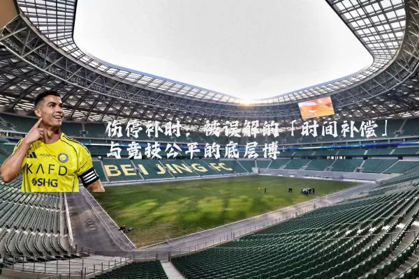 伤停补时:被误解的「时间补偿」与竞技公平的底层博弈