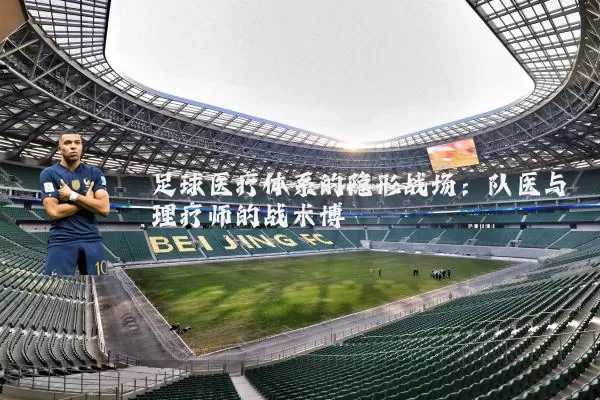 足球医疗体系的隐形战场:队医与理疗师的战术博弈